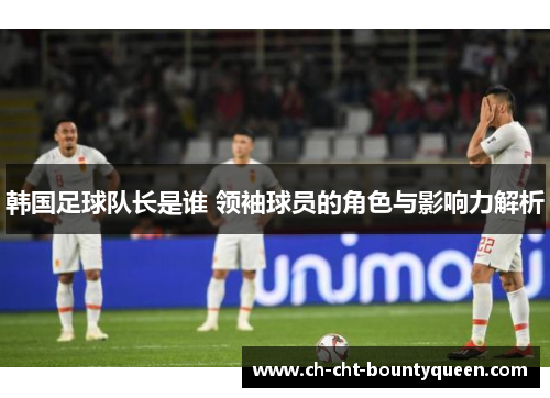 韩国足球队长是谁 领袖球员的角色与影响力解析