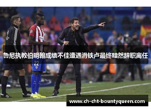 鲁尼执教伯明翰成绩不佳遭遇滑铁卢最终黯然辞职离任