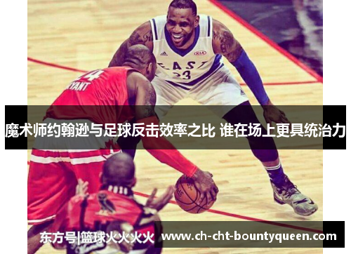 魔术师约翰逊与足球反击效率之比 谁在场上更具统治力