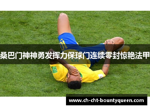 桑巴门神神勇发挥力保球门连续零封惊艳法甲 桑巴门神神勇发挥力保球门连续零封惊艳法甲