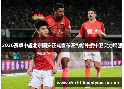 2026赛季中超北京国安正式宣布签约新外援中卫实力增强 2026赛季中超北京国安正式宣布签约新外援中卫实力增强