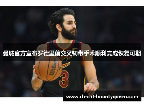 曼城官方宣布罗德里前交叉韧带手术顺利完成恢复可期